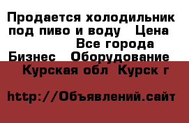 Продается холодильник под пиво и воду › Цена ­ 13 000 - Все города Бизнес » Оборудование   . Курская обл.,Курск г.